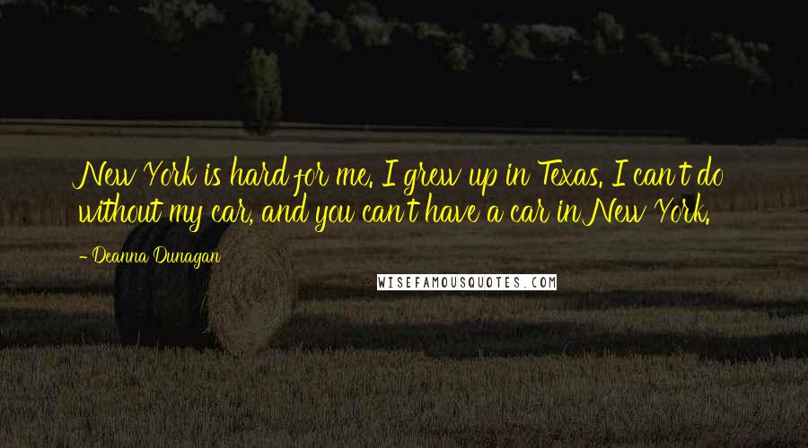 Deanna Dunagan Quotes: New York is hard for me. I grew up in Texas. I can't do without my car, and you can't have a car in New York.