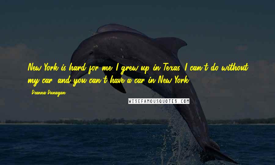 Deanna Dunagan Quotes: New York is hard for me. I grew up in Texas. I can't do without my car, and you can't have a car in New York.