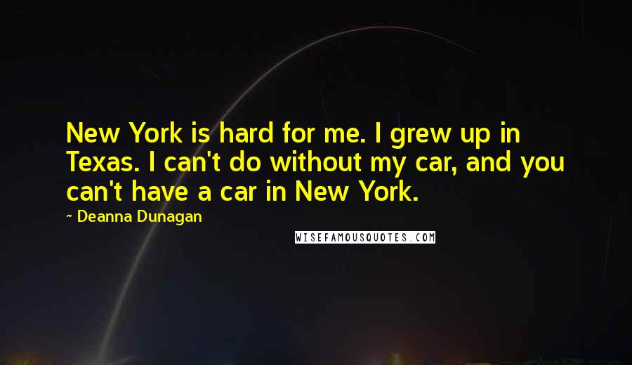 Deanna Dunagan Quotes: New York is hard for me. I grew up in Texas. I can't do without my car, and you can't have a car in New York.