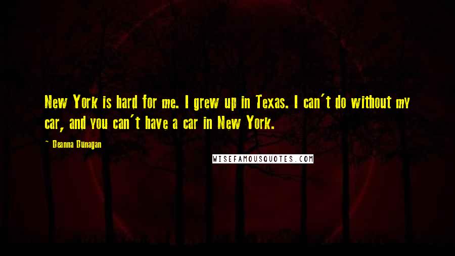 Deanna Dunagan Quotes: New York is hard for me. I grew up in Texas. I can't do without my car, and you can't have a car in New York.