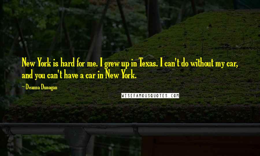 Deanna Dunagan Quotes: New York is hard for me. I grew up in Texas. I can't do without my car, and you can't have a car in New York.