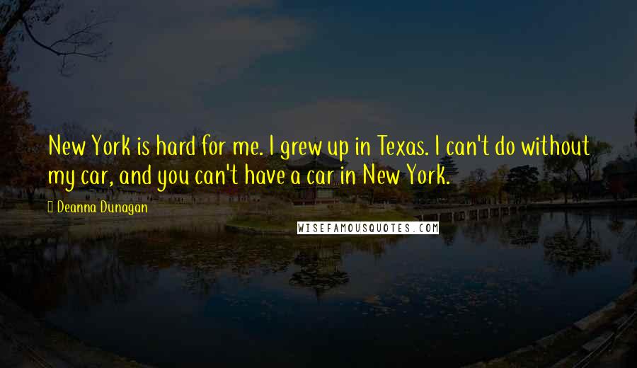 Deanna Dunagan Quotes: New York is hard for me. I grew up in Texas. I can't do without my car, and you can't have a car in New York.