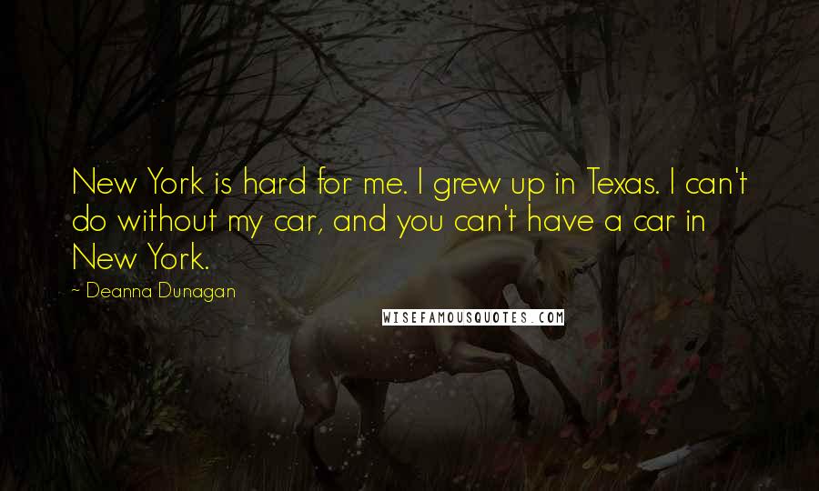 Deanna Dunagan Quotes: New York is hard for me. I grew up in Texas. I can't do without my car, and you can't have a car in New York.