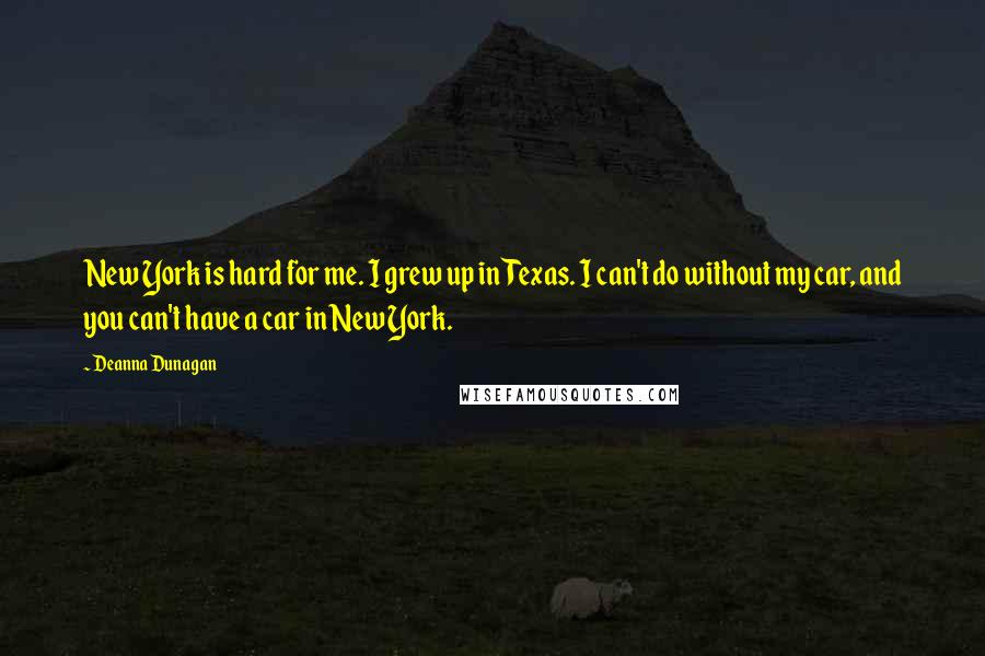 Deanna Dunagan Quotes: New York is hard for me. I grew up in Texas. I can't do without my car, and you can't have a car in New York.