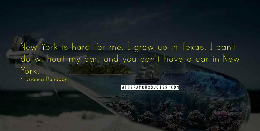 Deanna Dunagan Quotes: New York is hard for me. I grew up in Texas. I can't do without my car, and you can't have a car in New York.