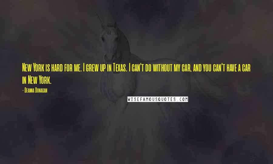 Deanna Dunagan Quotes: New York is hard for me. I grew up in Texas. I can't do without my car, and you can't have a car in New York.