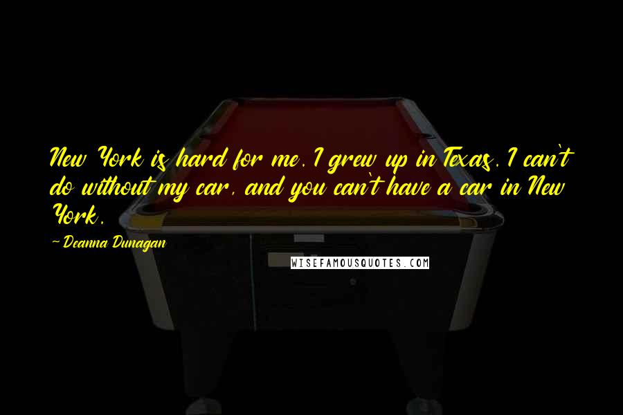 Deanna Dunagan Quotes: New York is hard for me. I grew up in Texas. I can't do without my car, and you can't have a car in New York.