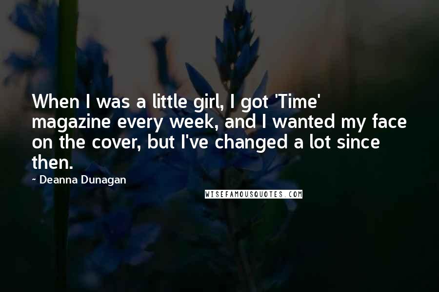 Deanna Dunagan Quotes: When I was a little girl, I got 'Time' magazine every week, and I wanted my face on the cover, but I've changed a lot since then.