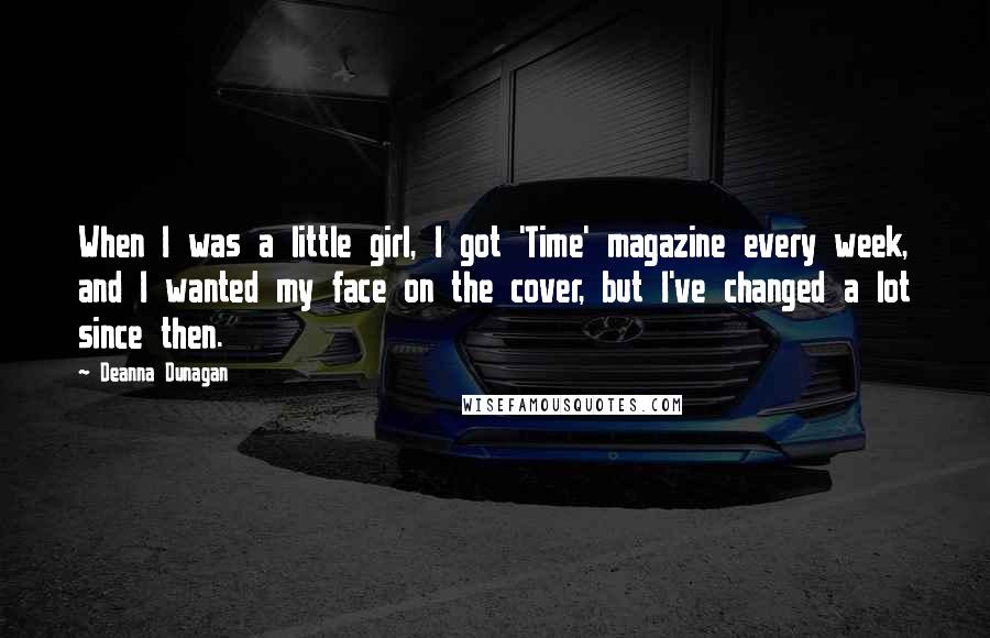 Deanna Dunagan Quotes: When I was a little girl, I got 'Time' magazine every week, and I wanted my face on the cover, but I've changed a lot since then.