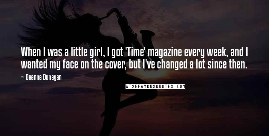 Deanna Dunagan Quotes: When I was a little girl, I got 'Time' magazine every week, and I wanted my face on the cover, but I've changed a lot since then.