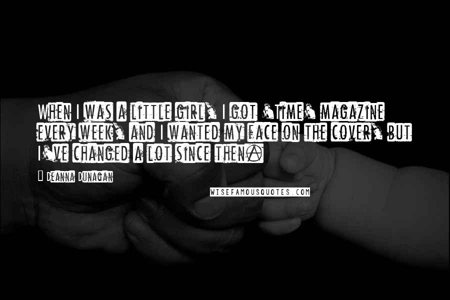 Deanna Dunagan Quotes: When I was a little girl, I got 'Time' magazine every week, and I wanted my face on the cover, but I've changed a lot since then.