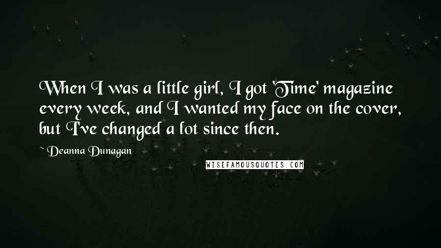 Deanna Dunagan Quotes: When I was a little girl, I got 'Time' magazine every week, and I wanted my face on the cover, but I've changed a lot since then.