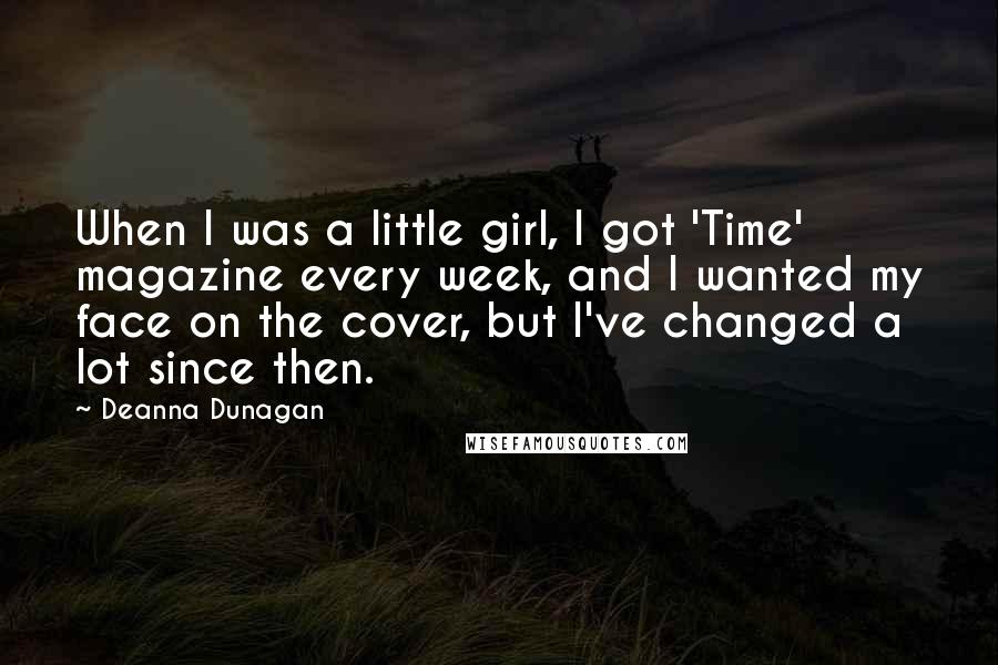 Deanna Dunagan Quotes: When I was a little girl, I got 'Time' magazine every week, and I wanted my face on the cover, but I've changed a lot since then.