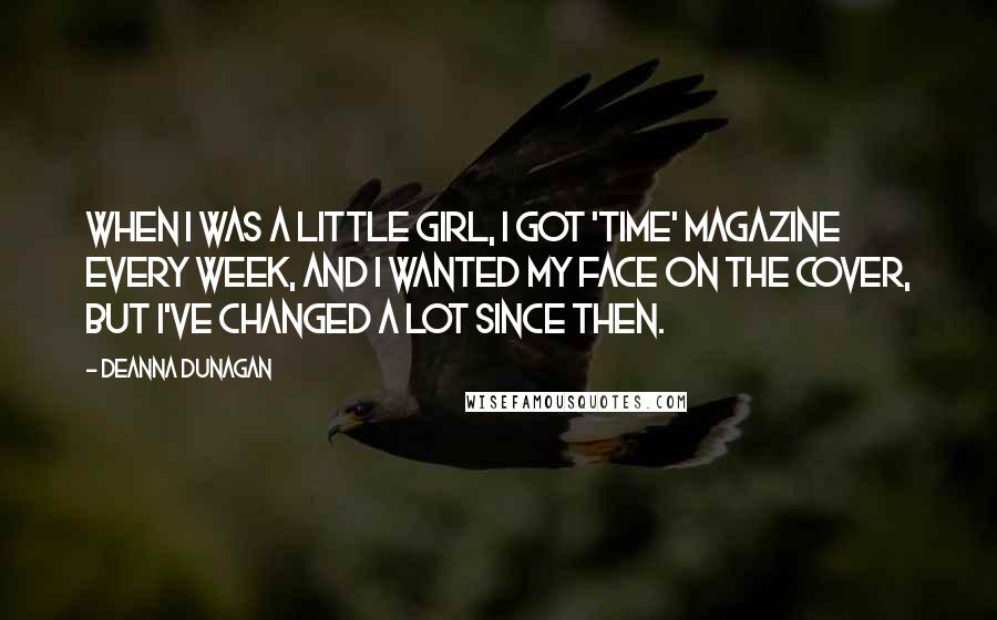 Deanna Dunagan Quotes: When I was a little girl, I got 'Time' magazine every week, and I wanted my face on the cover, but I've changed a lot since then.