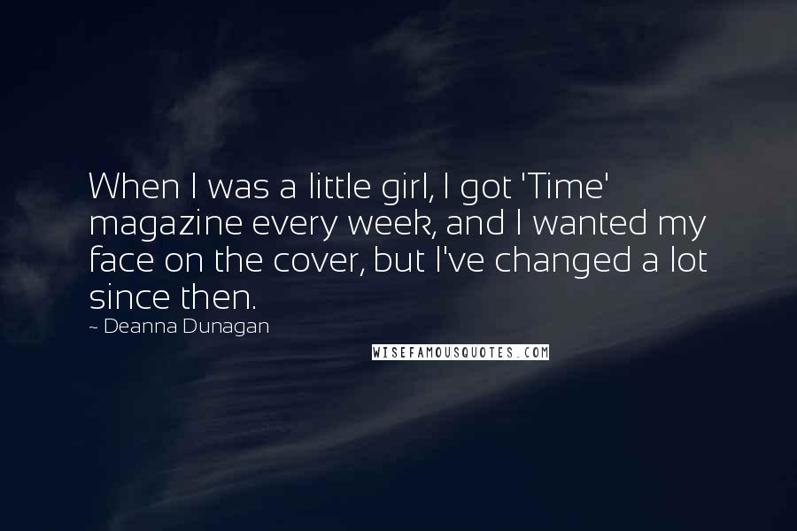 Deanna Dunagan Quotes: When I was a little girl, I got 'Time' magazine every week, and I wanted my face on the cover, but I've changed a lot since then.