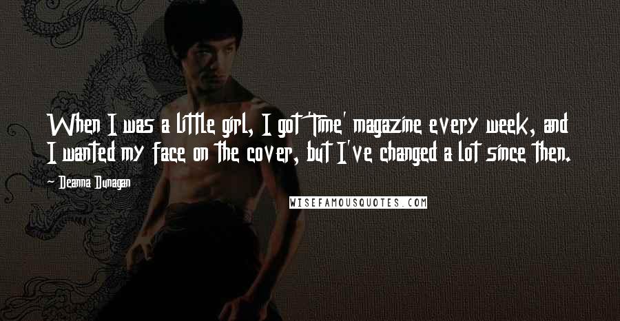 Deanna Dunagan Quotes: When I was a little girl, I got 'Time' magazine every week, and I wanted my face on the cover, but I've changed a lot since then.