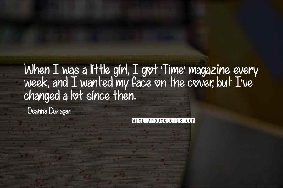 Deanna Dunagan Quotes: When I was a little girl, I got 'Time' magazine every week, and I wanted my face on the cover, but I've changed a lot since then.