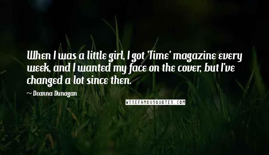 Deanna Dunagan Quotes: When I was a little girl, I got 'Time' magazine every week, and I wanted my face on the cover, but I've changed a lot since then.