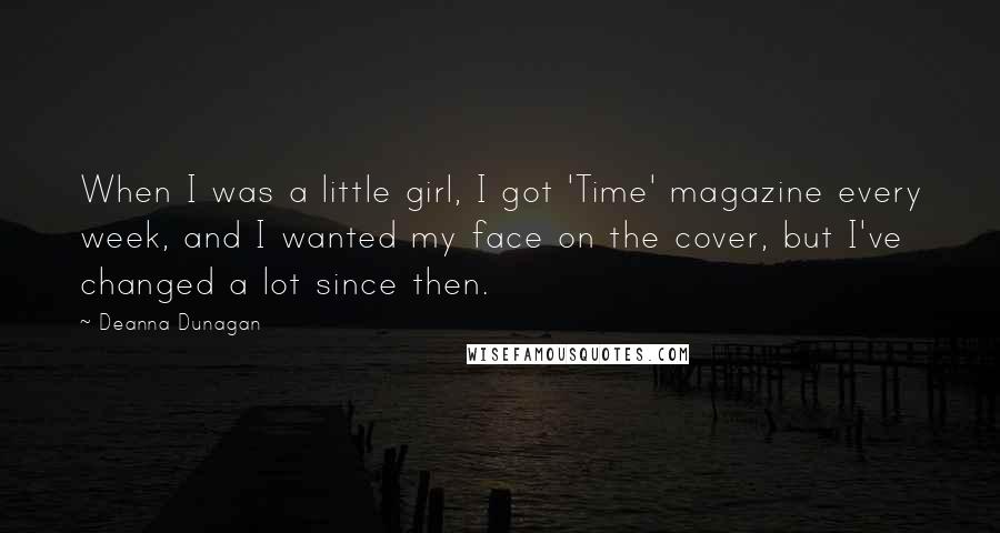 Deanna Dunagan Quotes: When I was a little girl, I got 'Time' magazine every week, and I wanted my face on the cover, but I've changed a lot since then.
