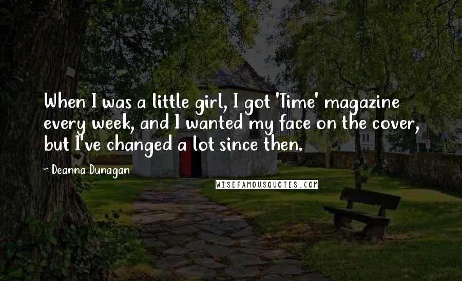 Deanna Dunagan Quotes: When I was a little girl, I got 'Time' magazine every week, and I wanted my face on the cover, but I've changed a lot since then.