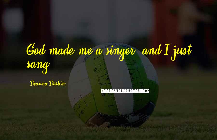 Deanna Durbin Quotes: God made me a singer, and I just sang.