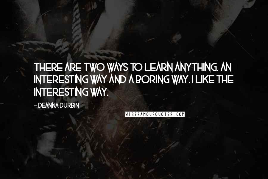 Deanna Durbin Quotes: There are two ways to learn anything. An interesting way and a boring way. I like the interesting way.