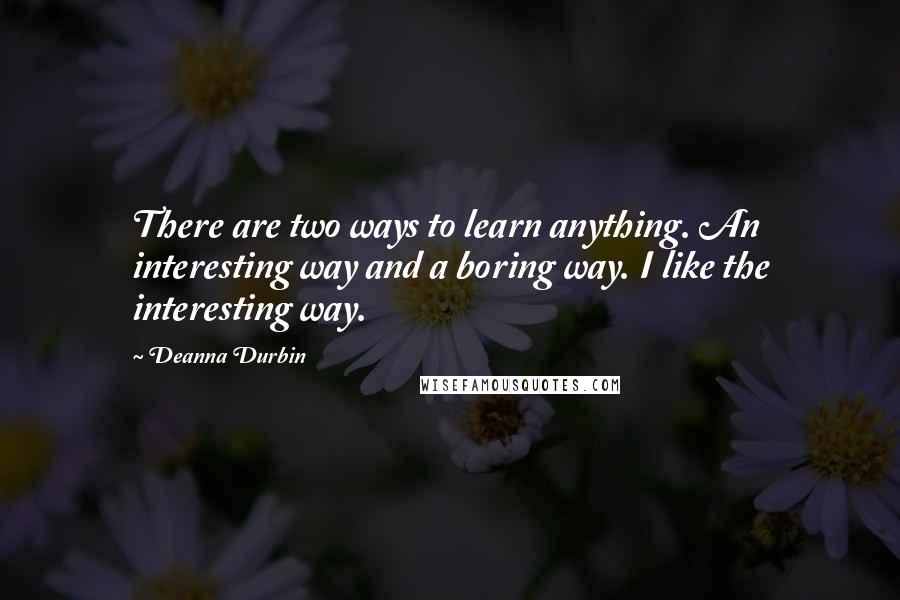 Deanna Durbin Quotes: There are two ways to learn anything. An interesting way and a boring way. I like the interesting way.