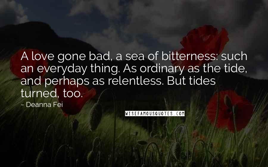 Deanna Fei Quotes: A love gone bad, a sea of bitterness: such an everyday thing. As ordinary as the tide, and perhaps as relentless. But tides turned, too.
