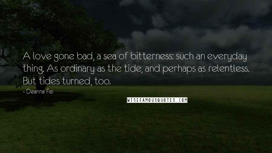 Deanna Fei Quotes: A love gone bad, a sea of bitterness: such an everyday thing. As ordinary as the tide, and perhaps as relentless. But tides turned, too.