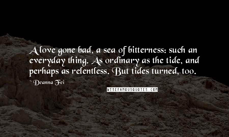 Deanna Fei Quotes: A love gone bad, a sea of bitterness: such an everyday thing. As ordinary as the tide, and perhaps as relentless. But tides turned, too.