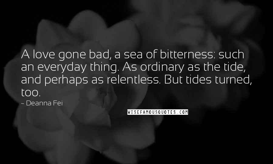 Deanna Fei Quotes: A love gone bad, a sea of bitterness: such an everyday thing. As ordinary as the tide, and perhaps as relentless. But tides turned, too.