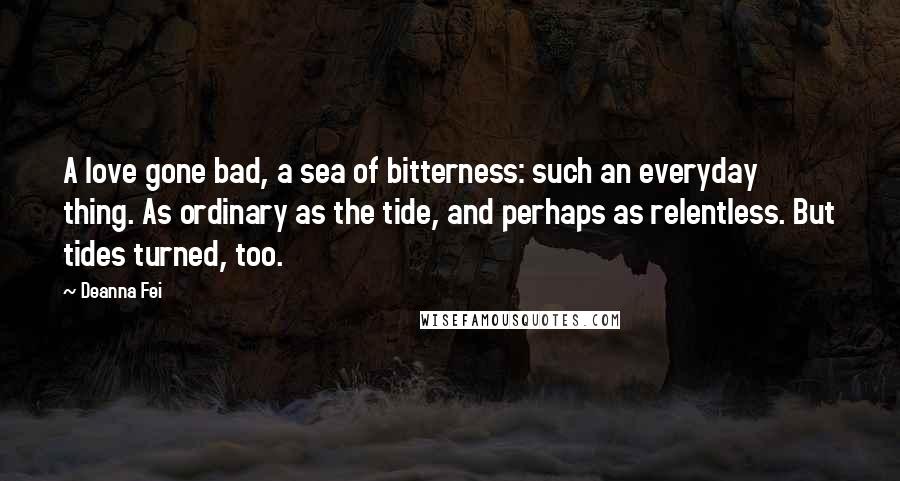 Deanna Fei Quotes: A love gone bad, a sea of bitterness: such an everyday thing. As ordinary as the tide, and perhaps as relentless. But tides turned, too.