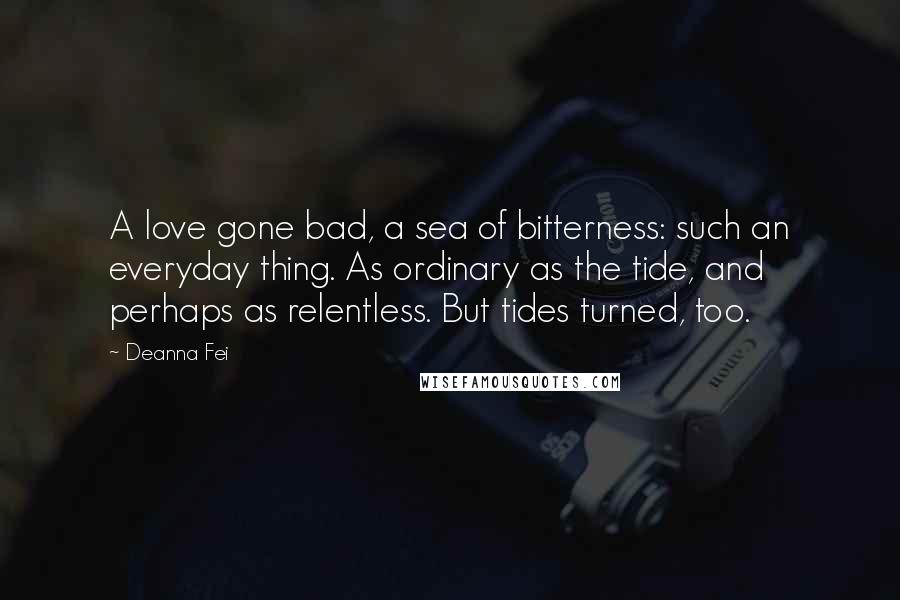 Deanna Fei Quotes: A love gone bad, a sea of bitterness: such an everyday thing. As ordinary as the tide, and perhaps as relentless. But tides turned, too.