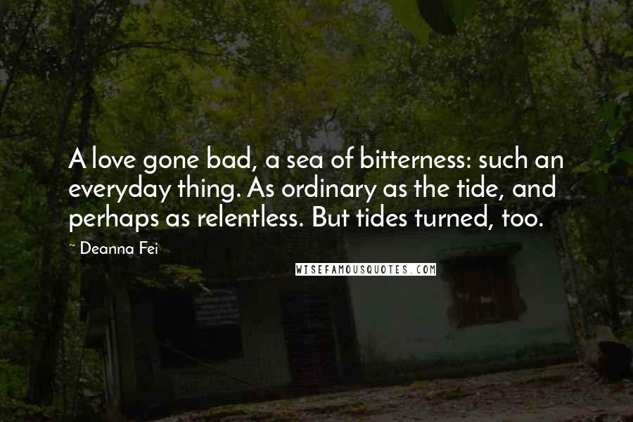 Deanna Fei Quotes: A love gone bad, a sea of bitterness: such an everyday thing. As ordinary as the tide, and perhaps as relentless. But tides turned, too.