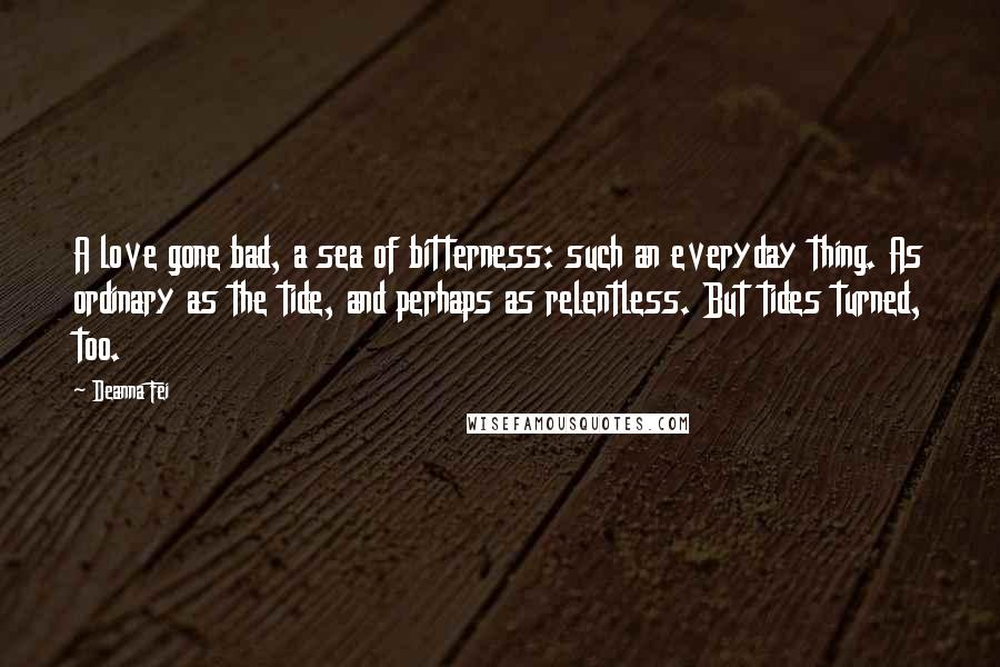 Deanna Fei Quotes: A love gone bad, a sea of bitterness: such an everyday thing. As ordinary as the tide, and perhaps as relentless. But tides turned, too.