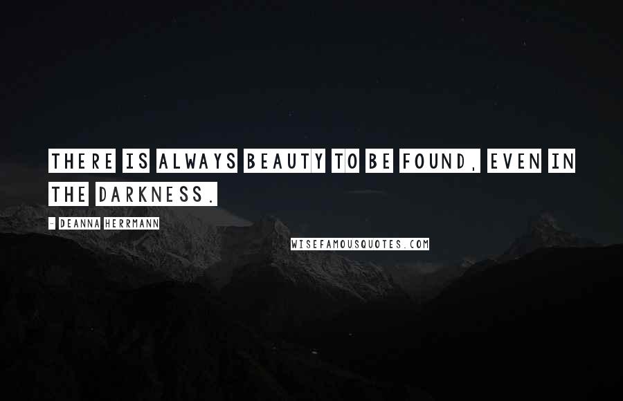 Deanna Herrmann Quotes: There is always beauty to be found, even in the darkness.