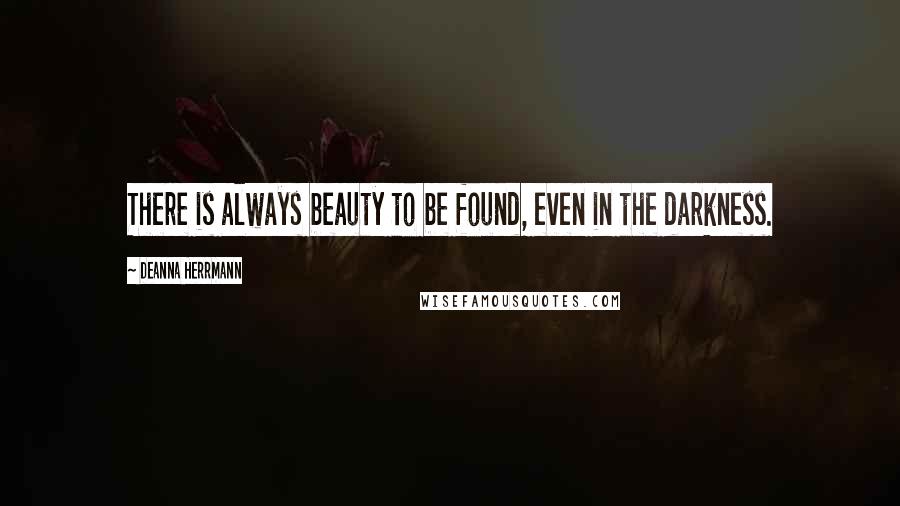 Deanna Herrmann Quotes: There is always beauty to be found, even in the darkness.