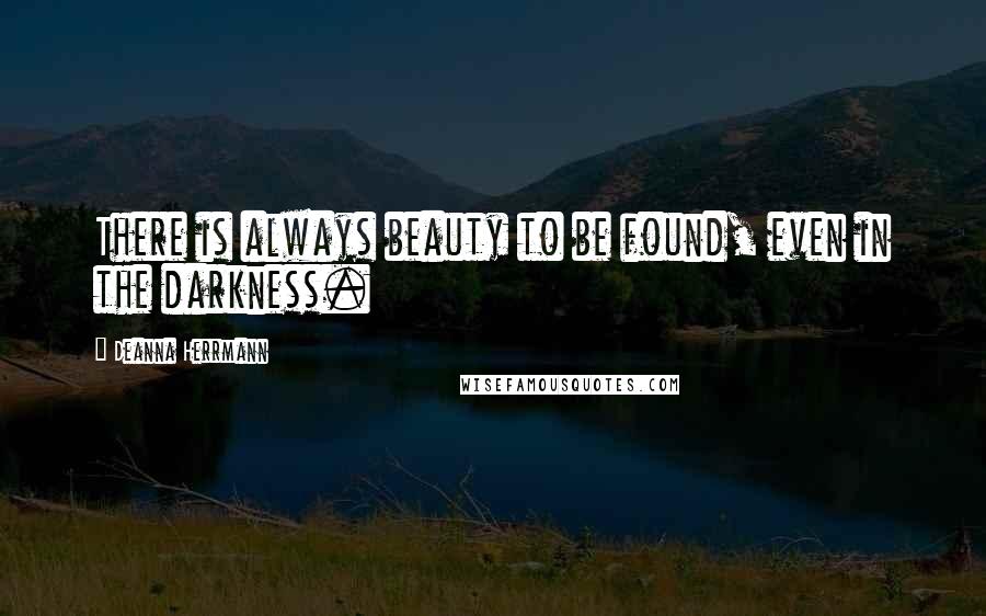 Deanna Herrmann Quotes: There is always beauty to be found, even in the darkness.