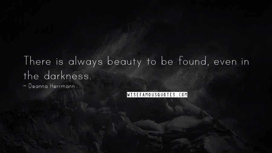 Deanna Herrmann Quotes: There is always beauty to be found, even in the darkness.