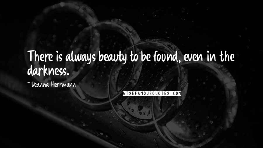 Deanna Herrmann Quotes: There is always beauty to be found, even in the darkness.