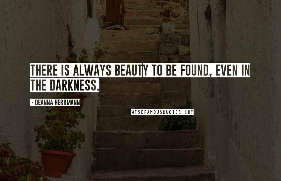 Deanna Herrmann Quotes: There is always beauty to be found, even in the darkness.