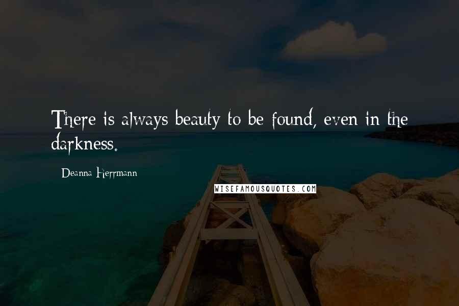 Deanna Herrmann Quotes: There is always beauty to be found, even in the darkness.