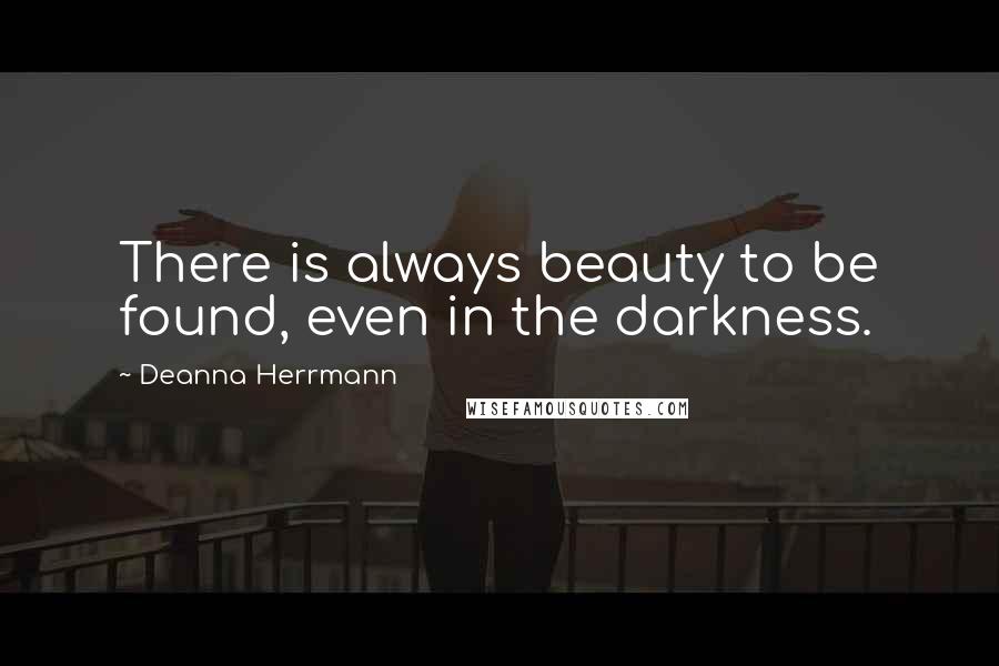 Deanna Herrmann Quotes: There is always beauty to be found, even in the darkness.