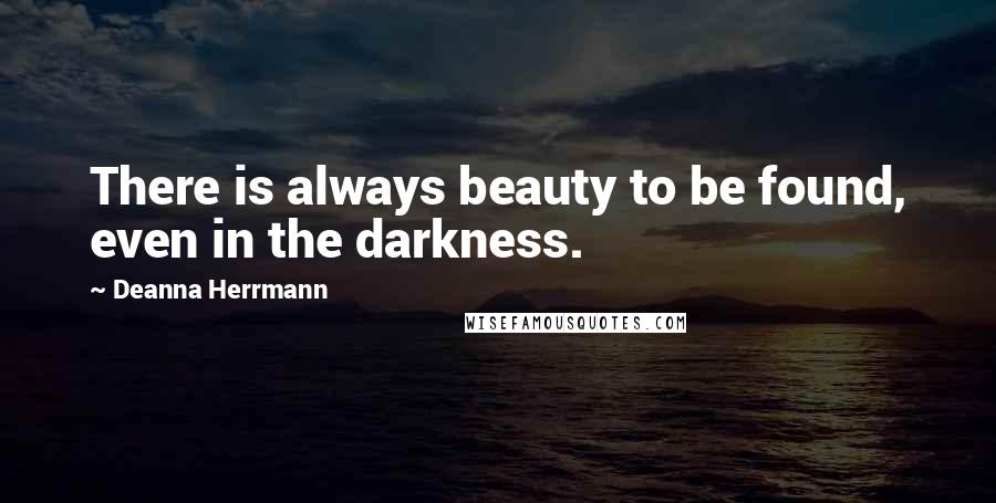 Deanna Herrmann Quotes: There is always beauty to be found, even in the darkness.