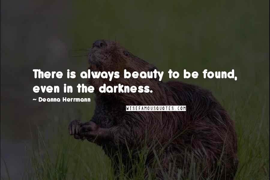 Deanna Herrmann Quotes: There is always beauty to be found, even in the darkness.