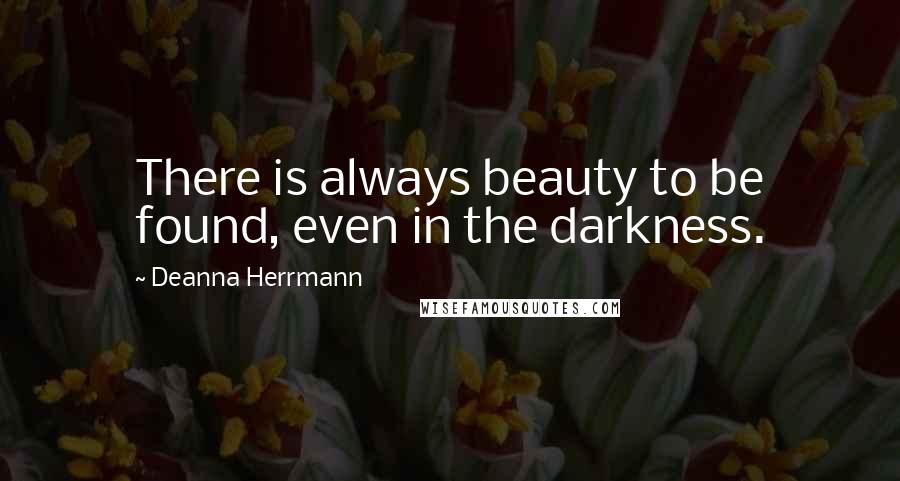 Deanna Herrmann Quotes: There is always beauty to be found, even in the darkness.