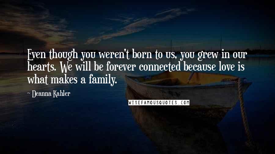 Deanna Kahler Quotes: Even though you weren't born to us, you grew in our hearts. We will be forever connected because love is what makes a family.