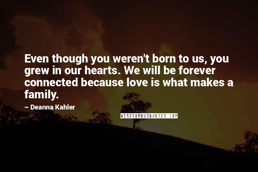 Deanna Kahler Quotes: Even though you weren't born to us, you grew in our hearts. We will be forever connected because love is what makes a family.