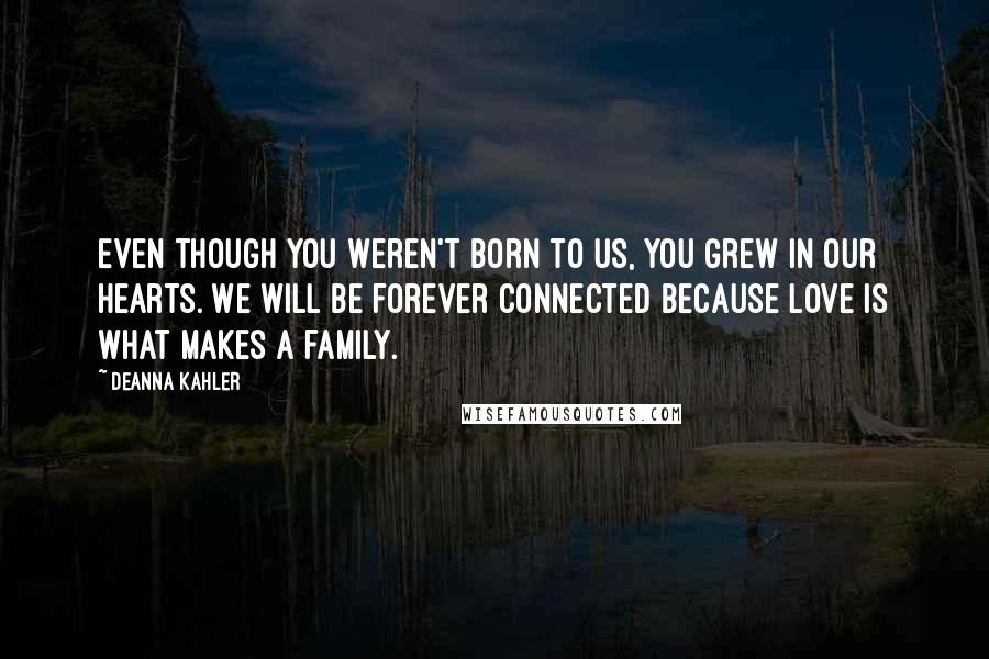 Deanna Kahler Quotes: Even though you weren't born to us, you grew in our hearts. We will be forever connected because love is what makes a family.