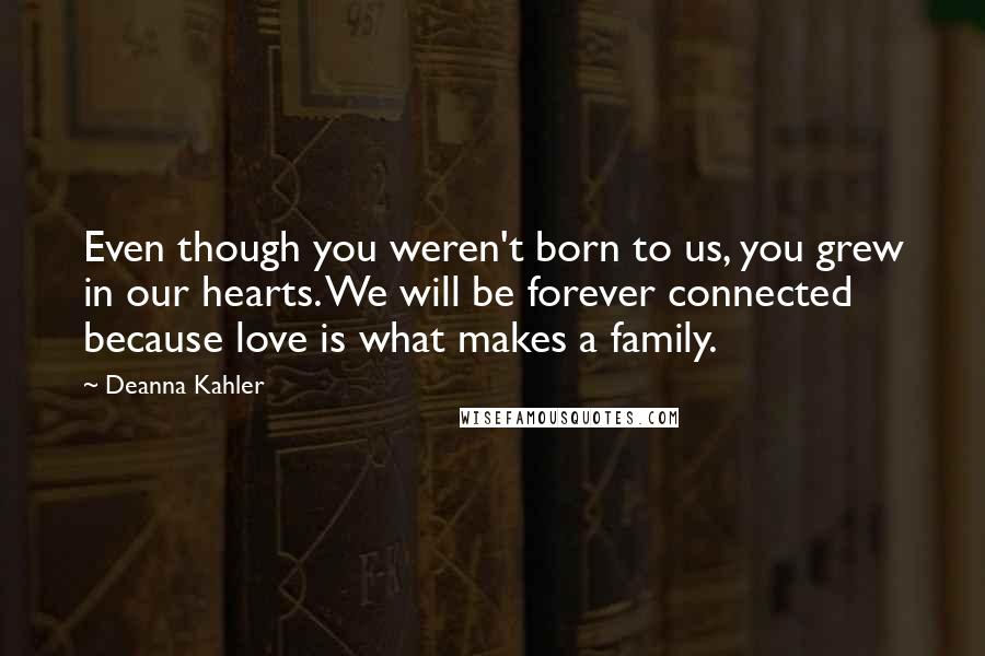 Deanna Kahler Quotes: Even though you weren't born to us, you grew in our hearts. We will be forever connected because love is what makes a family.